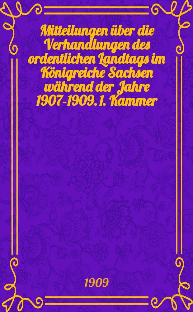 Mitteilungen über die Verhandlungen des ordentlichen Landtags im Königreiche Sachsen während der Jahre 1907-1909. 1. Kammer