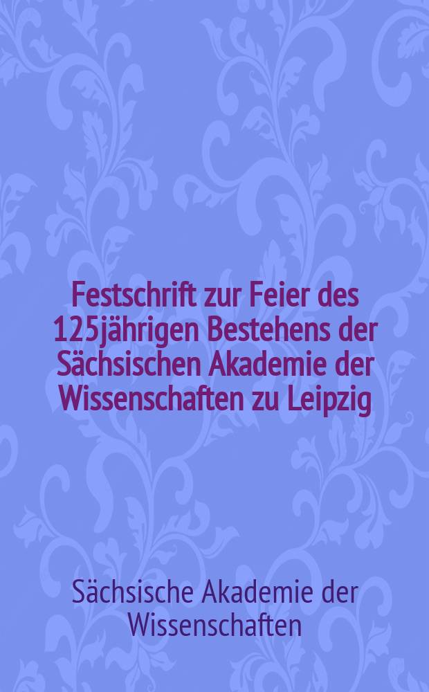 Festschrift zur Feier des 125j&auml;hrigen Bestehens der S&auml;chsischen Akademie der Wissenschaften zu Leipzig