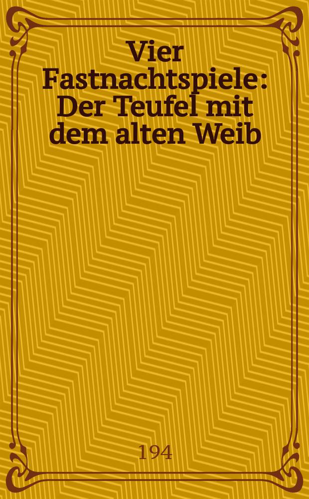 Vier Fastnachtspiele : Der Teufel mit dem alten Weib : Der gestohlen Fastnachthohn : Das heiss Eisen : Der Krämerskorb