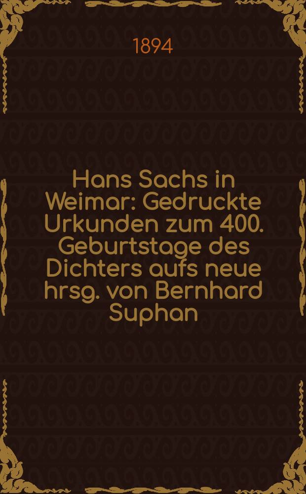 Hans Sachs in Weimar : Gedruckte Urkunden zum 400. Geburtstage des Dichters aufs neue hrsg. von Bernhard Suphan