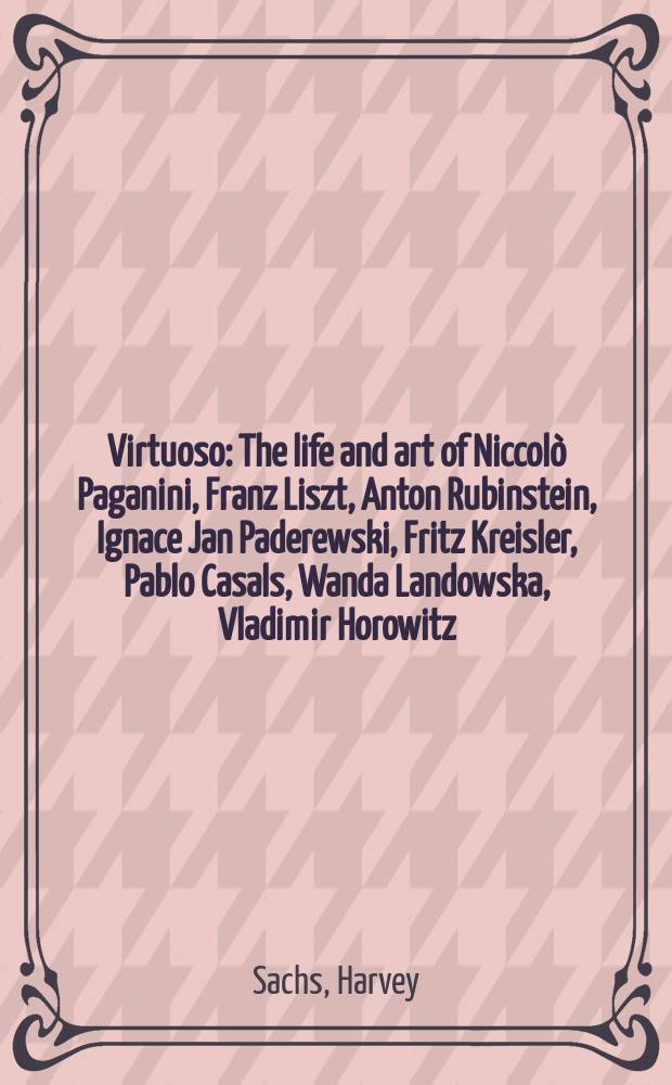 Virtuoso : The life and art of Niccolò Paganini, Franz Liszt, Anton Rubinstein, Ignace Jan Paderewski, Fritz Kreisler, Pablo Casals, Wanda Landowska, Vladimir Horowitz, Glenn Gould