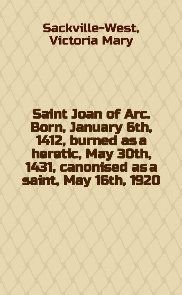 Saint Joan of Arc. Born, January 6th, 1412, burned as a heretic, May 30th, 1431, canonised as a saint, May 16th, 1920