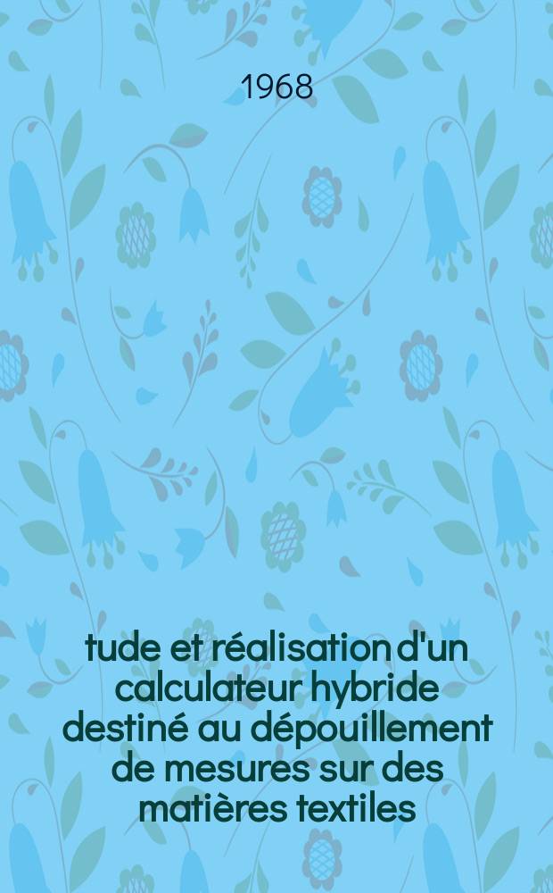 Étude et réalisation d'un calculateur hybride destiné au dépouillement de mesures sur des matières textiles : Thèse présentée à la Faculté des sciences de l'Univ. de Lille ..