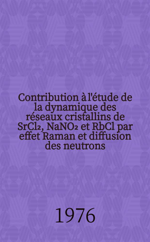 Contribution à l'étude de la dynamique des réseaux cristallins de SrCl₂, NaNO₂ et RbCl par effet Raman et diffusion des neutrons : Thèse