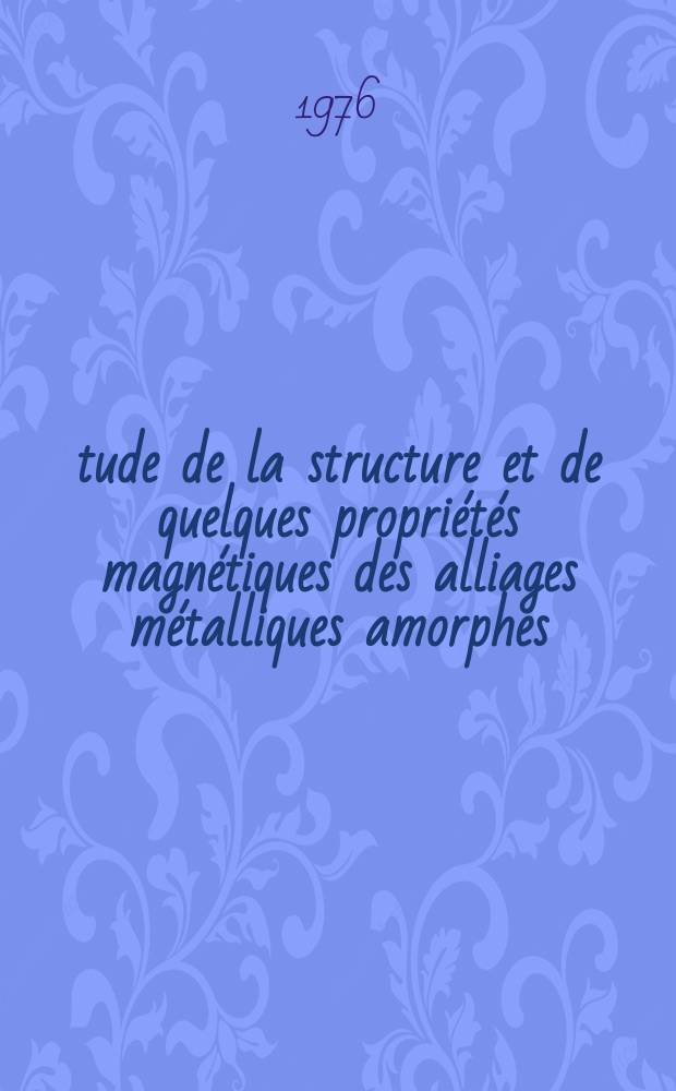 &Eacute;tude de la structure et de quelques propri&eacute;t&eacute;s magn&eacute;tiques des alliages m&eacute;talliques amorphes : Th&egrave;se pr&eacute;s. &agrave; l'Univ. Paris-Sud ..
