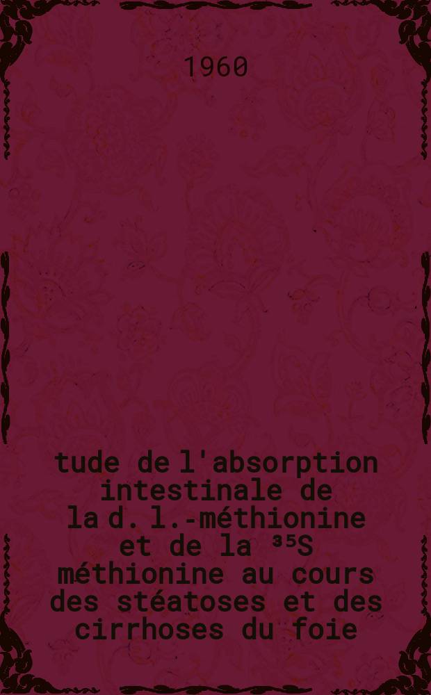 Étude de l'absorption intestinale de la d. l.-méthionine et de la ³⁵S méthionine au cours des stéatoses et des cirrhoses du foie : Thèse ..