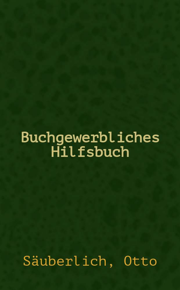 Buchgewerbliches Hilfsbuch : Darstellung der buchgewerblich-technischen Verfahren für den Verkehr mit Druckereien und buchgewerblichen Betrieben