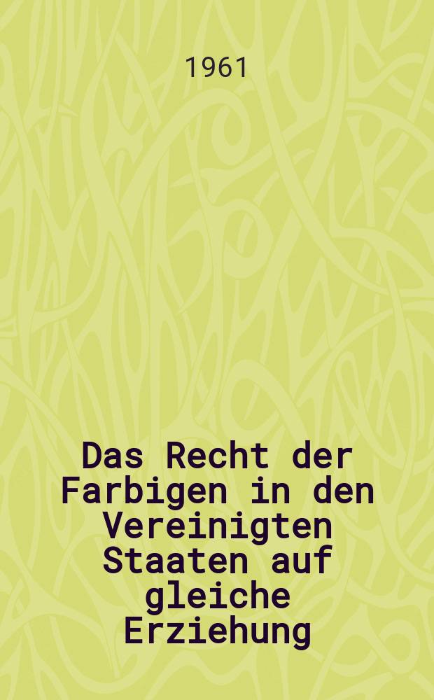 Das Recht der Farbigen in den Vereinigten Staaten auf gleiche Erziehung : Eine Untersuchung der Rechtsprechung des Obersten Bundesgerichts zur Rassentrennung in Schulen und Universitäten : Inaug.-Diss. ... der Univ. zu Köln
