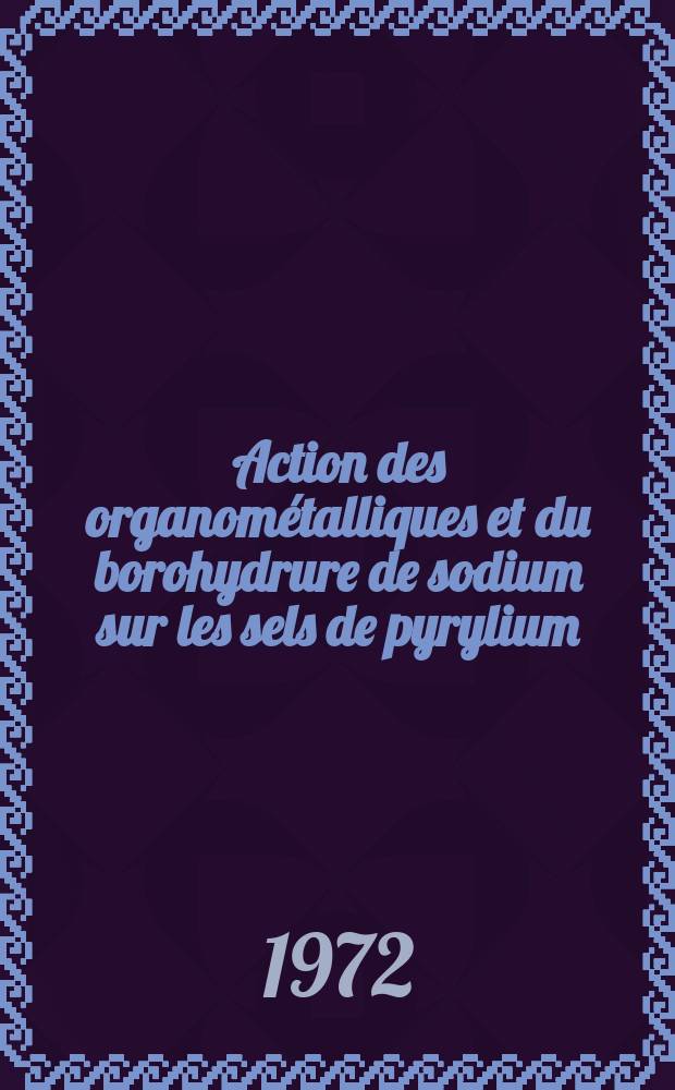 Action des organométalliques et du borohydrure de sodium sur les sels de pyrylium : Thèse prés. devant l'Univ. Claude Bernard, Lyon ..