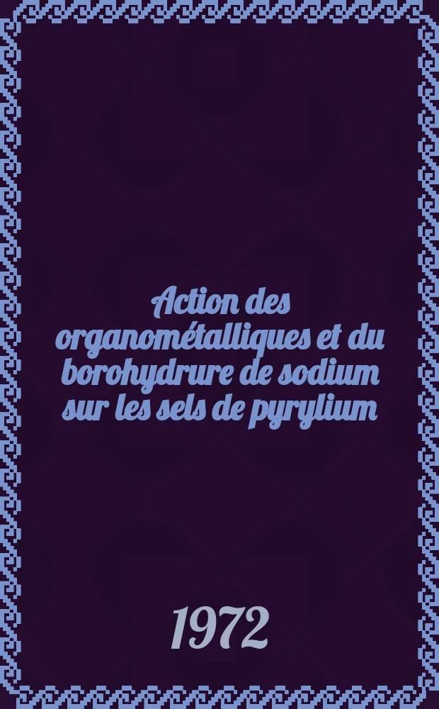 Action des organométalliques et du borohydrure de sodium sur les sels de pyrylium : Thèse prés. devant l'Univ. Claude Bernard, Lyon ..