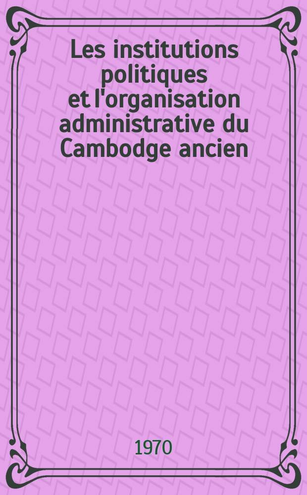 Les institutions politiques et l'organisation administrative du Cambodge ancien (VI-e-XIII-e siècles) : Thèse ..