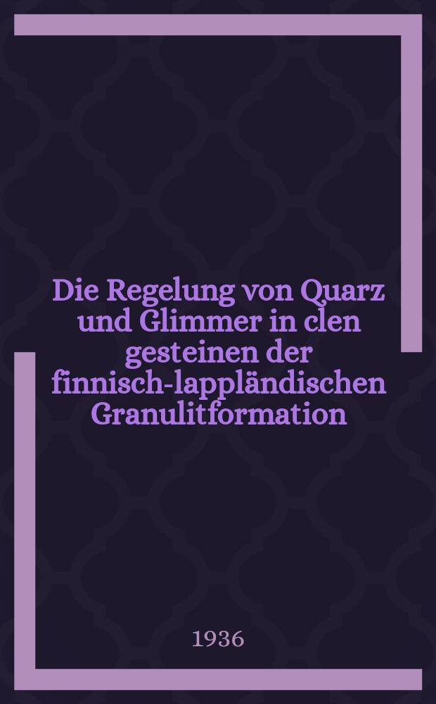 Die Regelung von Quarz und Glimmer in clen gesteinen der finnisch-lappl&auml;ndischen Granulitformation : Wird mit Genehmigung der Philosophischen Fakult&auml;t der Universit&auml;t Helsinki am 29 mai ... zur &ouml;ffentlichen Verteidigung vorgelegt