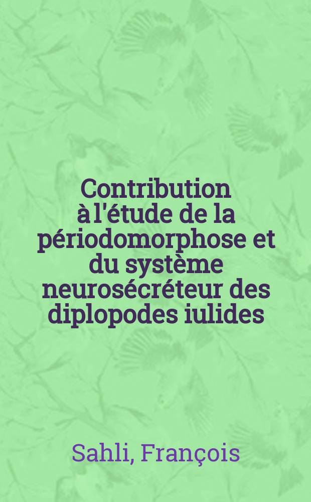Contribution à l'étude de la périodomorphose et du système neurosécréteur des diplopodes iulides: 1-re thèse; Propositions données par la Faculté: 2-e thèse: Thèses présentées à la Faculté des sciences de l'Univ. de Dijon ... / par François Sahli