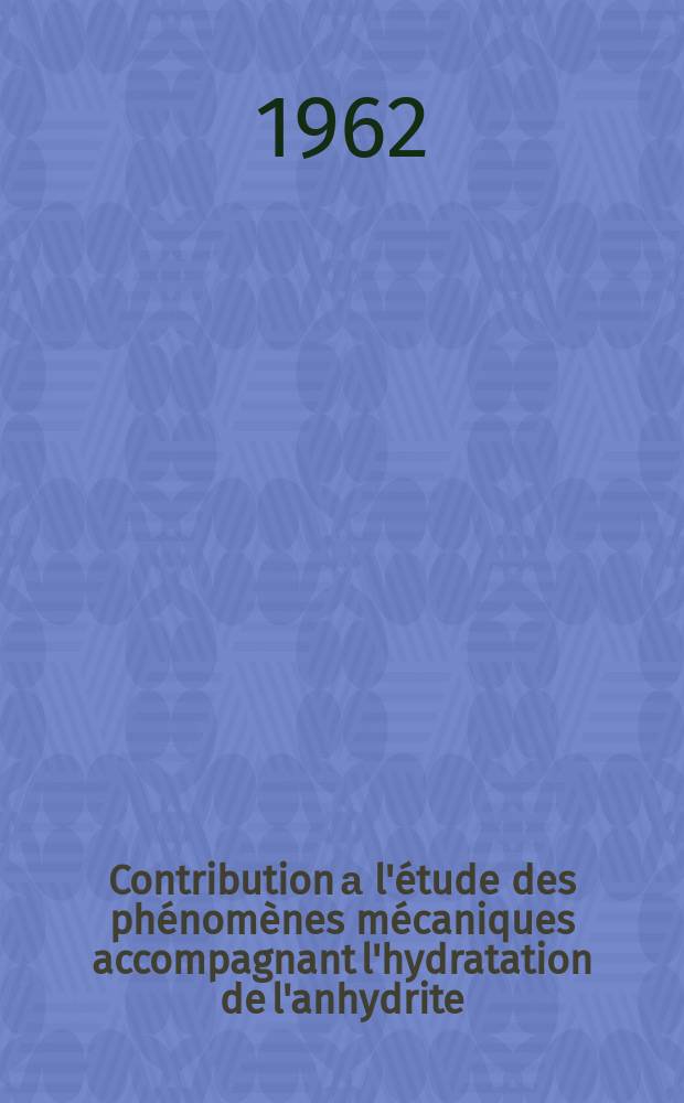 Contribution а l'étude des phénomènes mécaniques accompagnant l'hydratation de l'anhydrite: 1-re thèse; Propositions données par la Faculté: 2-e thèse: Thèses présentées à la Faculté des sciences de l'Univ. de Toulouse ... / par Jean Sahores ..