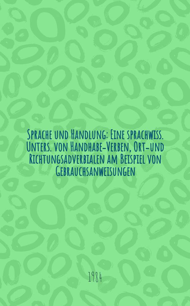 Sprache und Handlung : Eine sprachwiss. Unters. von Handhabe-Verben, Orts- und Richtungsadverbialen am Beispiel von Gebrauchsanweisungen