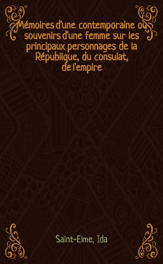 Mémoires d'une contemporaine ou souvenirs d'une femme sur les principaux personnages de la République, du consulat, de l'empire