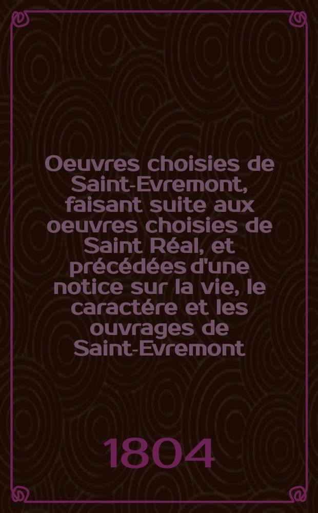 Oeuvres choisies de Saint-Evremont, faisant suite aux oeuvres choisies de Saint R&eacute;al, et pr&eacute;c&eacute;d&eacute;es d'une notice sur la vie, le caract&eacute;re et les ouvrages de Saint-Evremont