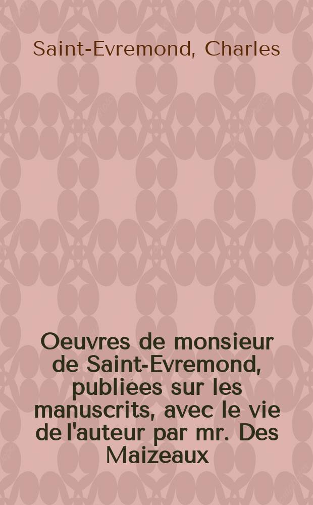 Oeuvres de monsieur de Saint-Evremond, publi&eacute;es sur les manuscrits, avec le vie de l'auteur par mr. Des Maizeaux : T. 1-2,3,5