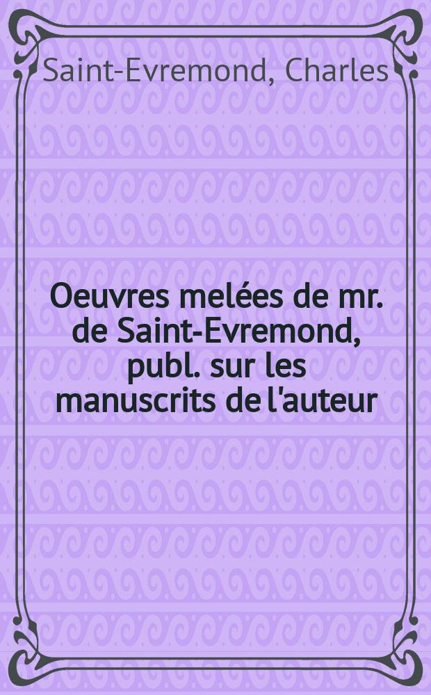 Oeuvres mel&eacute;es de mr. de Saint-Evremond, publ. sur les manuscrits de l'auteur