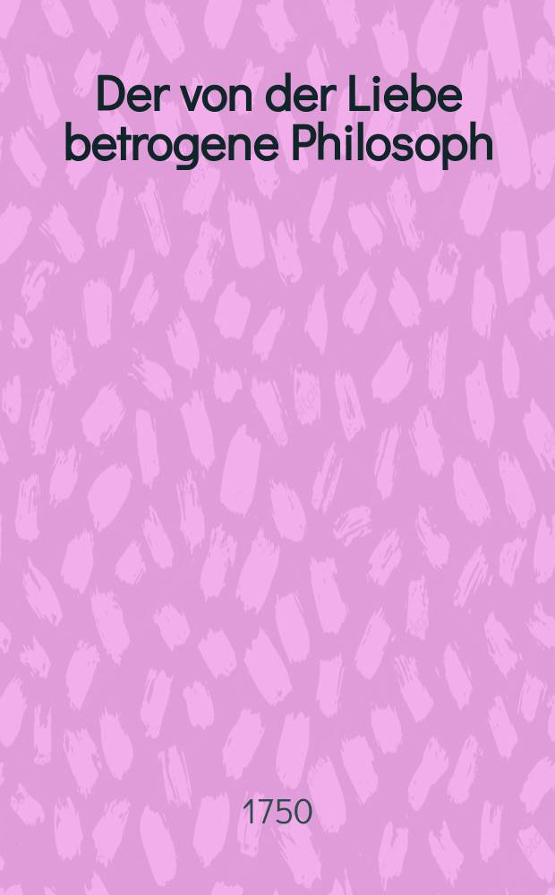 Der von der Liebe betrogene Philosoph : Ein Lustspiel von einem Aufzuge
