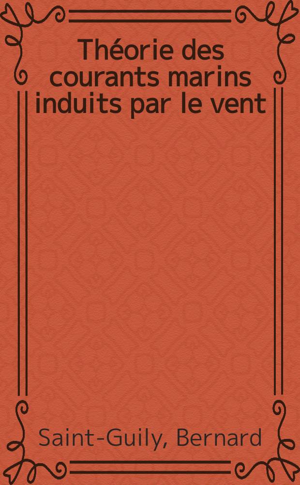 Th&eacute;orie des courants marins induits par le vent: 1-re th&egrave;se; Propositions donn&eacute;es par la Facult&eacute;: Oscillations propres d'un liquide pesant dans un vase en rotation: 2-e th&egrave;se: Th&egrave;ses pr&eacute;sent&eacute;es &agrave; ... l'Univ. de Paris pour obtenir le grade de docteur &egrave;s sciences math&eacute;matiques / par Bernard Saint-Guily