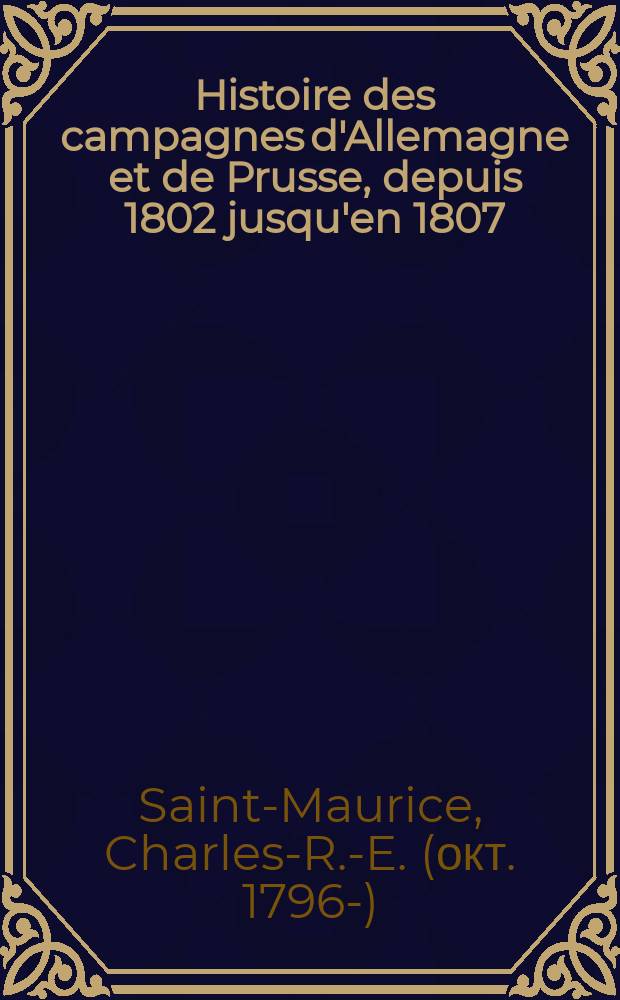 Histoire des campagnes d'Allemagne et de Prusse, depuis 1802 jusqu'en 1807 : 1-