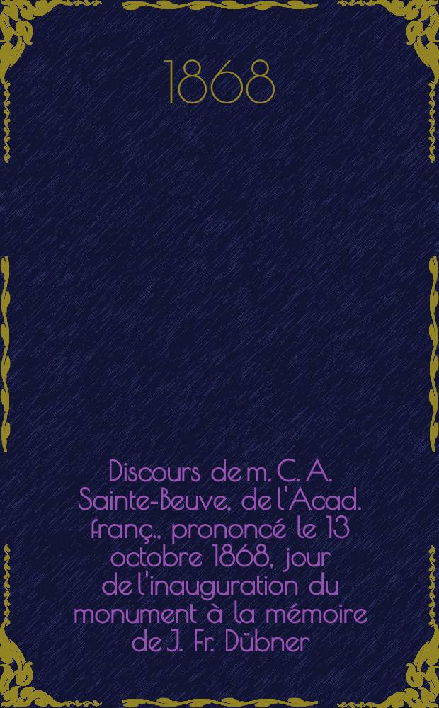 Discours de m. C. A. Sainte-Beuve, de l'Acad. franç., prononcé le 13 octobre 1868, jour de l'inauguration du monument à la mémoire de J. Fr. Dübner