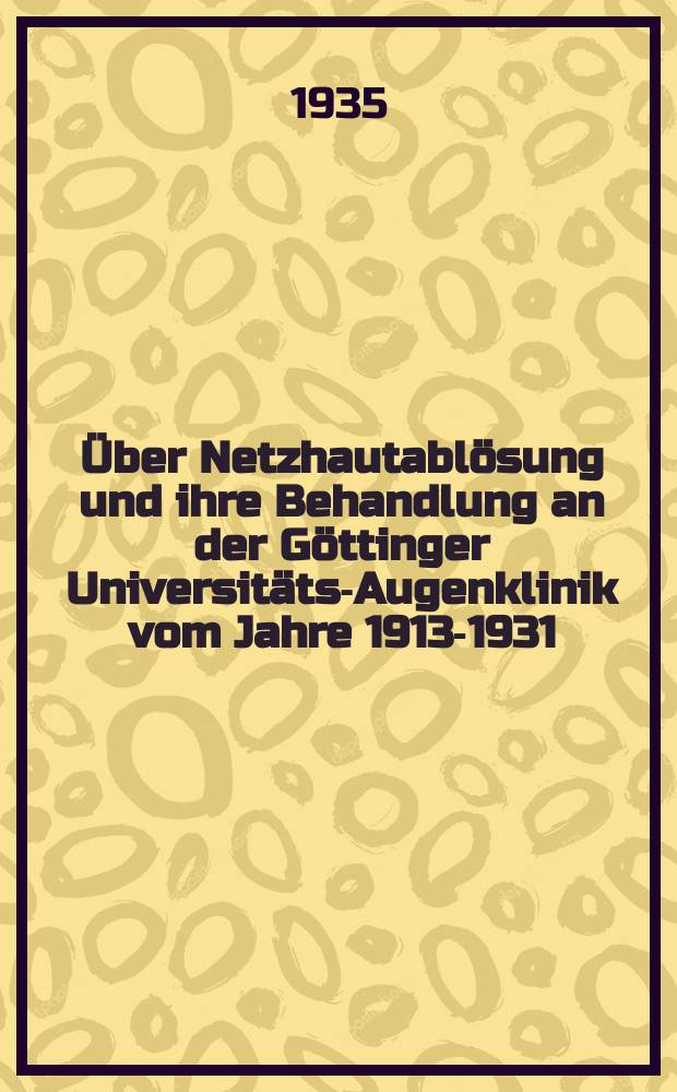 ... Über Netzhautablösung und ihre Behandlung an der Göttinger Universitäts-Augenklinik vom Jahre 1913-1931 : Inaug.-Diss. ... der Medizinischen Fakultät der Universität zu Göttingen