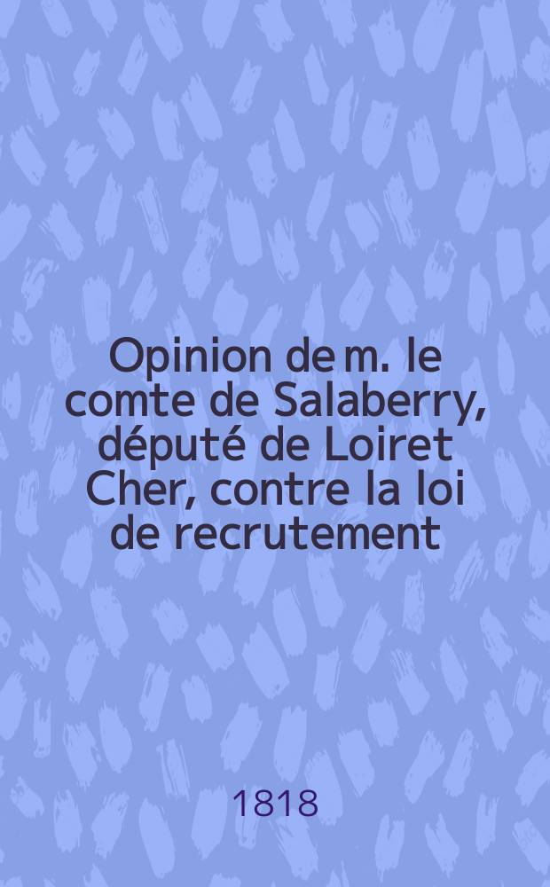 Opinion de m. le comte de Salaberry, d&eacute;put&eacute; de Loiret Cher, contre la loi de recrutement : (Prononc&eacute;e dans la s&eacute;ance du 15 janvier 1818)