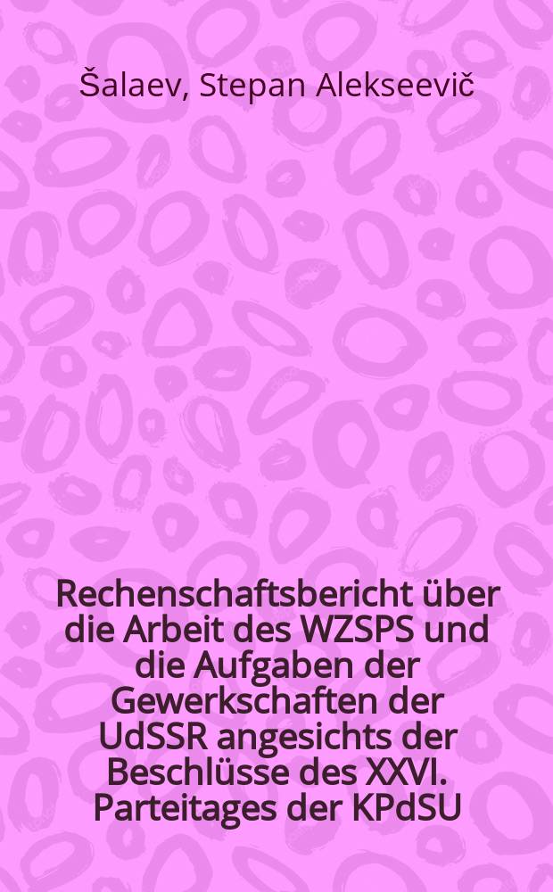 Rechenschaftsbericht &uuml;ber die Arbeit des WZSPS und die Aufgaben der Gewerkschaften der UdSSR angesichts der Beschl&uuml;sse des XXVI. Parteitages der KPdSU : Ber. an den XVIII. Kongr. der Gewerkschaften der UdSSR am 24. Febr. 1987
