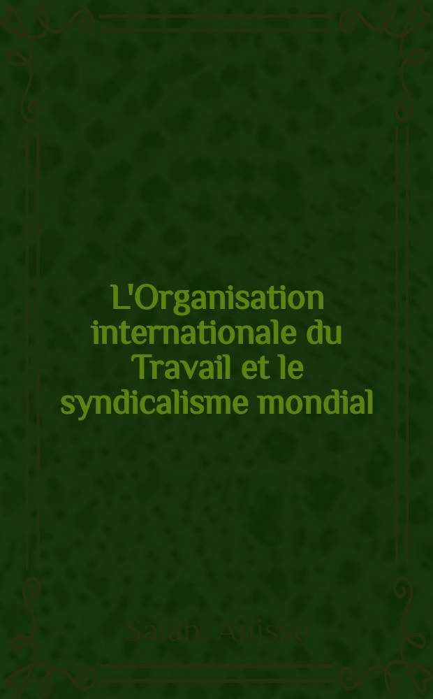 L'Organisation internationale du Travail et le syndicalisme mondial (1945-1960) : Thèse présentée à l'École des sciences sociales et politiques de l'Univ. de Lausanne ..
