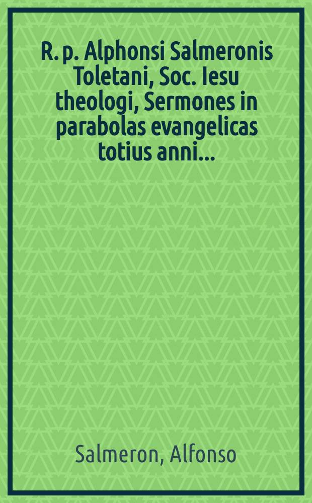 R. p. Alphonsi Salmeronis Toletani, Soc. Iesu theologi, Sermones in parabolas evangelicas totius anni ...