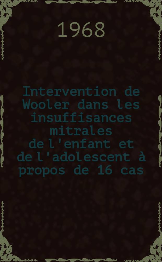 Intervention de Wooler dans les insuffisances mitrales de l'enfant et de l'adolescent à propos de 16 cas : Indications et résultats : Thèse ..