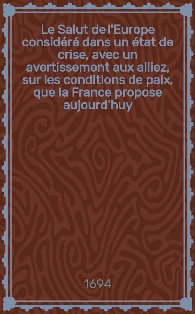 Le Salut de l'Europe consid&eacute;r&eacute; dans un &eacute;tat de crise, avec un avertissement aux alliez, sur les conditions de paix, que la France propose aujourd'huy ...