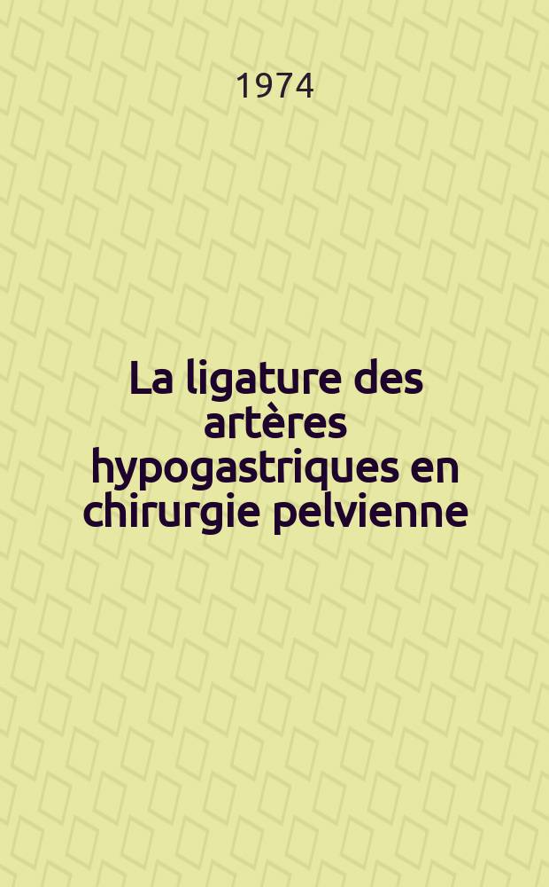 La ligature des art&egrave;res hypogastriques en chirurgie pelvienne : Th&egrave;se ..