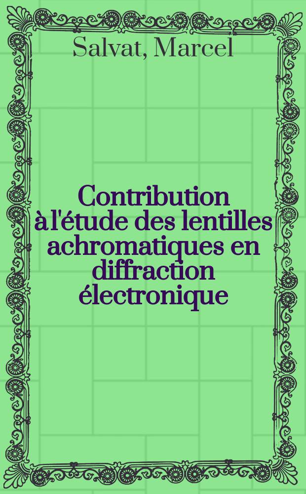 Contribution à l'étude des lentilles achromatiques en diffraction électronique: 1-re thèse; Propositions données par la Faculté: 2-me thèse: Thèses présentées à ... l'Univ. de Lyon ... / par Marcel Salvat ..