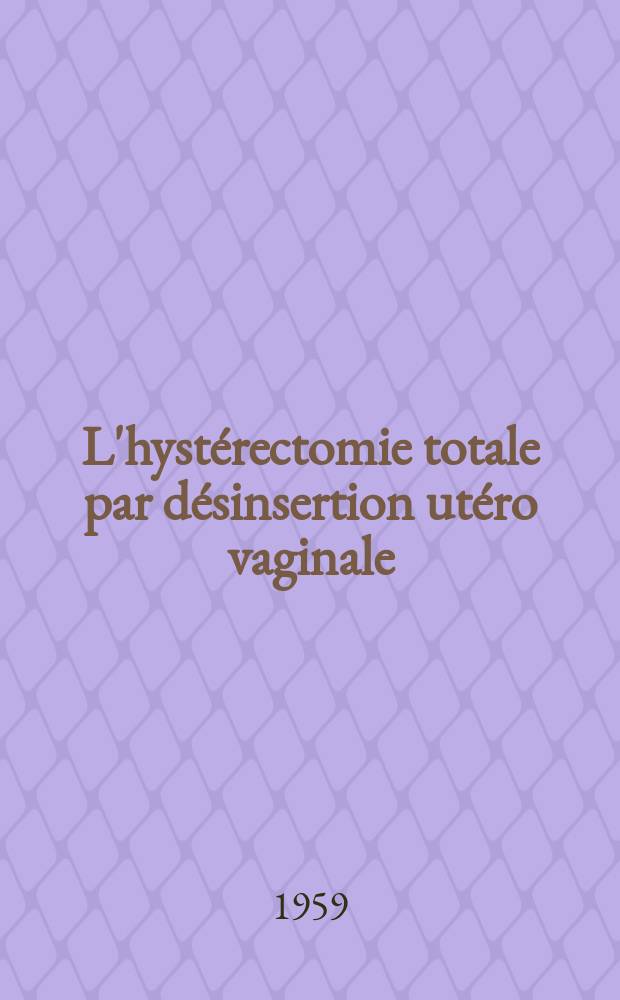 L'hystérectomie totale par désinsertion utéro vaginale : (Technique d'Albridge et Méredith) : Thèse pour le doctorat en méd. (diplôme d'État) présentée ..