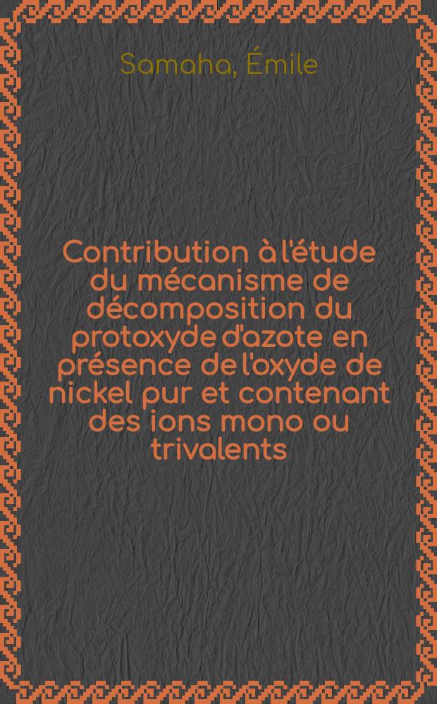 Contribution à l'étude du mécanisme de décomposition du protoxyde d'azote en présence de l'oxyde de nickel pur et contenant des ions mono ou trivalents: Recherche de relations entre l'activité catalytique et la structure électronique: 1-re thèse; Propositions données par la Faculté: 2-e thèse: Thèses présentées à la Faculté des sciences de l'Univ. de Lyon ... / par Émile Samaha ..