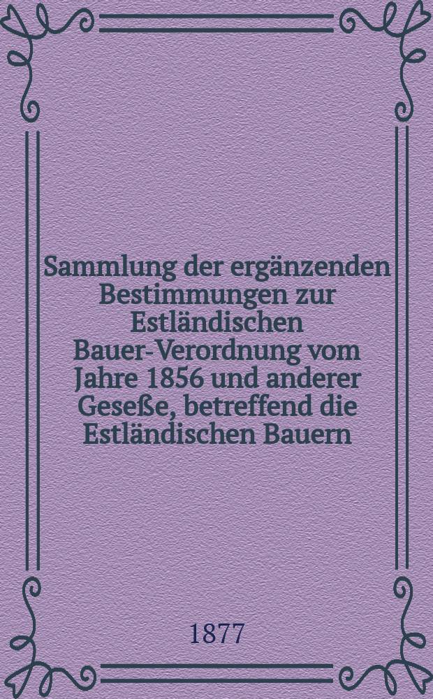 Sammlung der ergänzenden Bestimmungen zur Estländischen Bauer-Verordnung vom Jahre 1856 und anderer Geseße, betreffend die Estländischen Bauern : Zusgest. in Folge des vom 23. März 1876 datirten Antrags des Herrn Ministers der inneren Angelegenheiten an den Estländischen Gouverneur