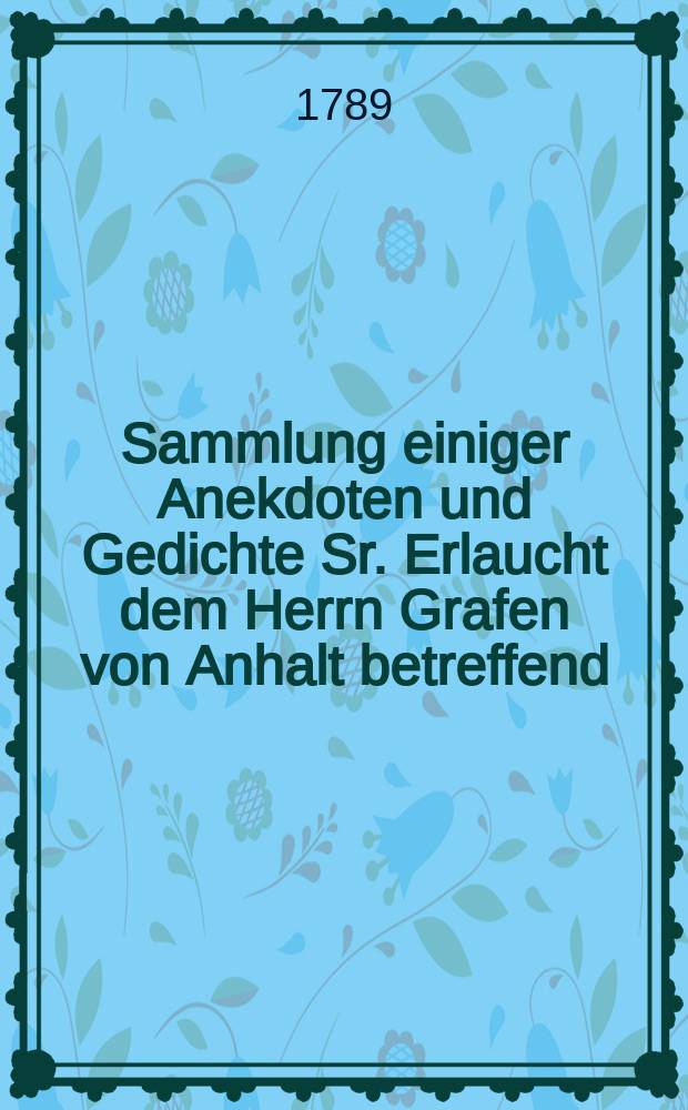 Sammlung einiger Anekdoten und Gedichte Sr. Erlaucht dem Herrn Grafen von Anhalt betreffend