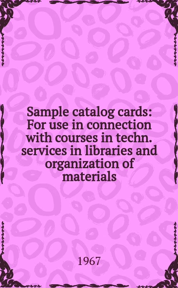 Sample catalog cards : For use in connection with courses in techn. services in libraries and organization of materials
