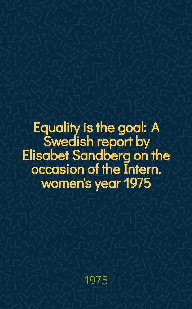 Equality is the goal : A Swedish report by Elisabet Sandberg on the occasion of the Intern. women's year 1975