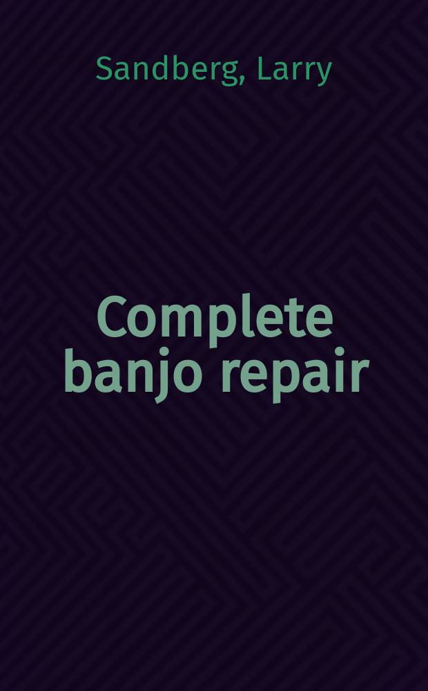 Complete banjo repair : The setup, maintenance a. restoration of the five-string banjo : An indispensable guide for the amateur as well as the professional repair person