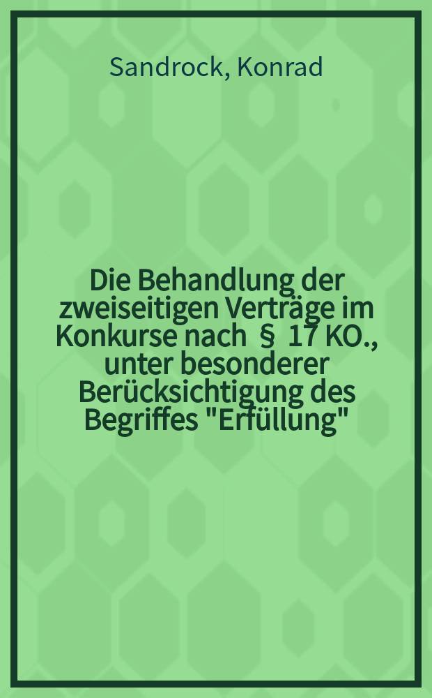 Die Behandlung der zweiseitigen Verträge im Konkurse nach § 17 KO., unter besonderer Berücksichtigung des Begriffes "Erfüllung" : Inaugural-Dissertation ... der Rechts- und Staatswissenschaftlichen Fakultät der Georg-August-Universität zu Göttingen