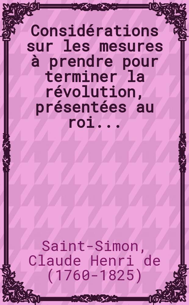 Considérations sur les mesures à prendre pour terminer la révolution, présentées au roi ...