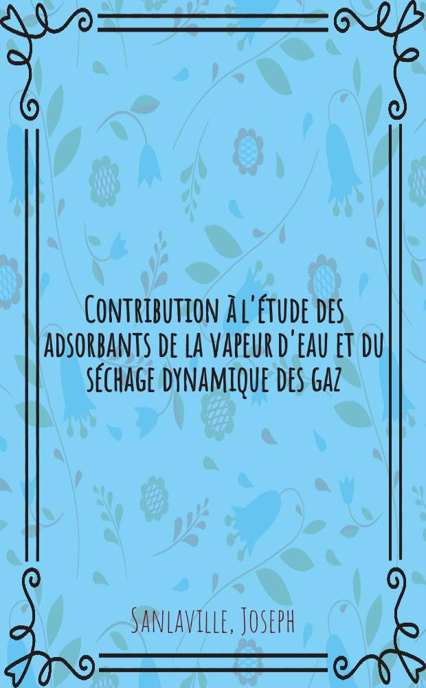 Contribution à l'étude des adsorbants de la vapeur d'eau et du séchage dynamique des gaz: 1-re thèse; Propositions, données par la Faculté: Emploi des moirs acétylène pour l'étude de l'oxydation du carbone à basse température: 2-e thèse: Thèses, présentées à ... l'Univ. de Lyon pour obtenir le titre d'ingénieur-docteur / par Joseph Sanlaville ..