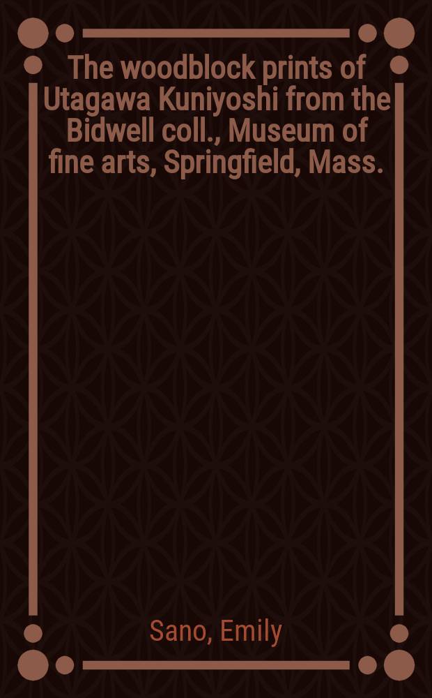 The woodblock prints of Utagawa Kuniyoshi from the Bidwell coll., Museum of fine arts, Springfield, Mass. : A catalogue of the Exhib., Vassar college Art gallery, Apr. 5 to Apr. 30, 1975