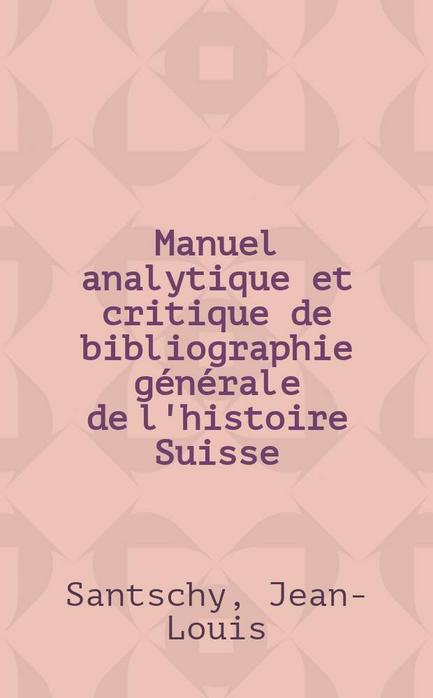 Manuel analytique et critique de bibliographie g&eacute;n&eacute;rale de l'histoire Suisse