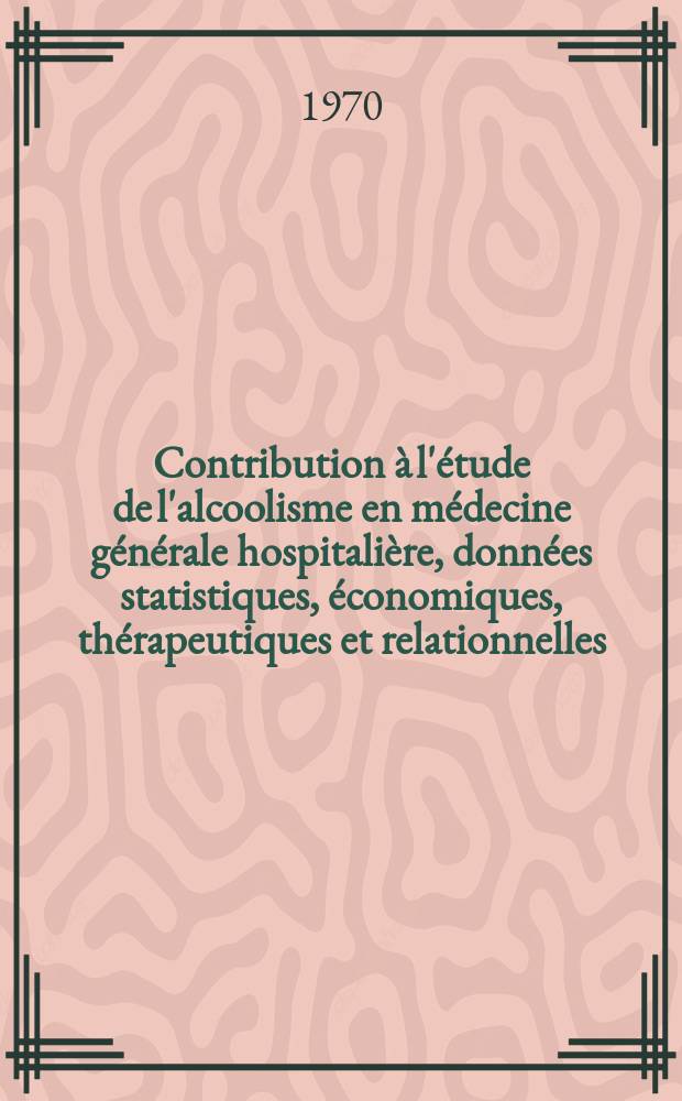 Contribution &agrave; l'&eacute;tude de l'alcoolisme en m&eacute;decine g&eacute;n&eacute;rale hospitali&egrave;re, donn&eacute;es statistiques, &eacute;conomiques, th&eacute;rapeutiques et relationnelles : Th&egrave;se ..