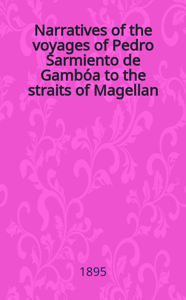 Narratives of the voyages of Pedro Sarmiento de Gambóa to the straits of Magellan : Tr. and ed., with notes and an introduction